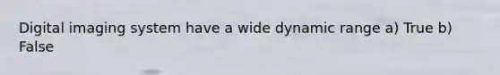 Digital imaging system have a wide dynamic range a) True b) False