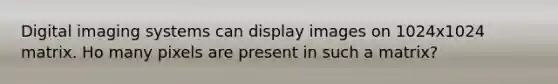 Digital imaging systems can display images on 1024x1024 matrix. Ho many pixels are present in such a matrix?