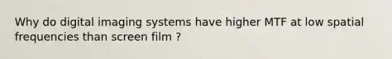 Why do digital imaging systems have higher MTF at low spatial frequencies than screen film ?