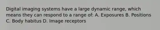 Digital imaging systems have a large dynamic range, which means they can respond to a range of: A. Exposures B. Positions C. Body habitus D. Image receptors