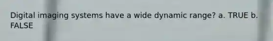 Digital imaging systems have a wide dynamic range? a. TRUE b. FALSE