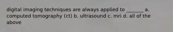 digital imaging techniques are always applied to _______ a. computed tomography (ct) b. ultrasound c. mri d. all of the above