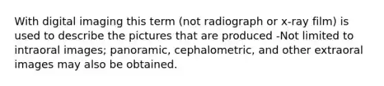 With digital imaging this term (not radiograph or x-ray film) is used to describe the pictures that are produced -Not limited to intraoral images; panoramic, cephalometric, and other extraoral images may also be obtained.