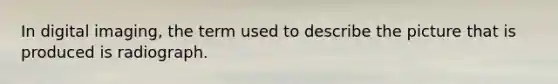 In digital imaging, the term used to describe the picture that is produced is radiograph.