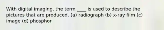 With digital imaging, the term ____ is used to describe the pictures that are produced. (a) radiograph (b) x-ray film (c) image (d) phosphor