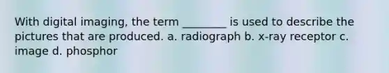 With digital imaging, the term ________ is used to describe the pictures that are produced. a. radiograph b. x-ray receptor c. image d. phosphor