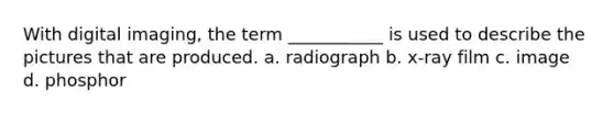 With digital imaging, the term ___________ is used to describe the pictures that are produced. a. radiograph b. x-ray film c. image d. phosphor