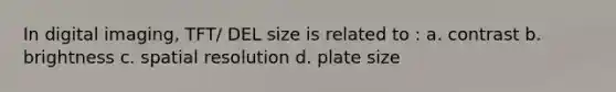 In digital imaging, TFT/ DEL size is related to : a. contrast b. brightness c. spatial resolution d. plate size