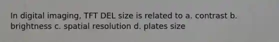 In digital imaging, TFT DEL size is related to a. contrast b. brightness c. spatial resolution d. plates size