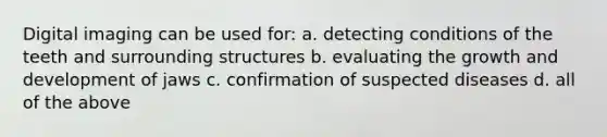 Digital imaging can be used for: a. detecting conditions of the teeth and surrounding structures b. evaluating the growth and development of jaws c. confirmation of suspected diseases d. all of the above