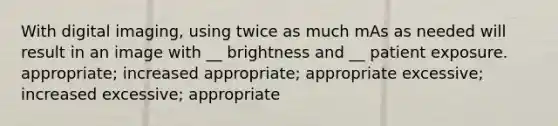 With digital imaging, using twice as much mAs as needed will result in an image with __ brightness and __ patient exposure. appropriate; increased appropriate; appropriate excessive; increased excessive; appropriate