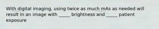 With digital imaging, using twice as much mAs as needed will result in an image with _____ brightness and _____ patient exposure