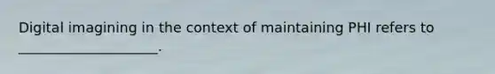 Digital imagining in the context of maintaining PHI refers to ____________________.