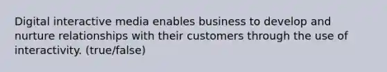 Digital interactive media enables business to develop and nurture relationships with their customers through the use of interactivity. (true/false)