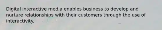 Digital interactive media enables business to develop and nurture relationships with their customers through the use of interactivity.