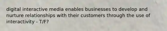 digital interactive media enables businesses to develop and nurture relationships with their customers through the use of interactivity - T/F?