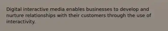 Digital interactive media enables businesses to develop and nurture relationships with their customers through the use of interactivity.