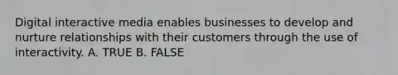 Digital interactive media enables businesses to develop and nurture relationships with their customers through the use of interactivity. A. TRUE B. FALSE