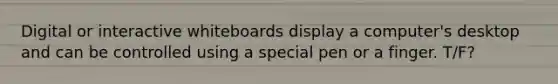 Digital or interactive whiteboards display a computer's desktop and can be controlled using a special pen or a finger. T/F?