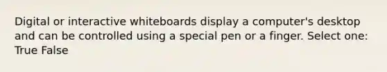 Digital or interactive whiteboards display a computer's desktop and can be controlled using a special pen or a finger. Select one: True False