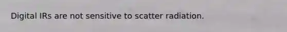 Digital IRs are not sensitive to scatter radiation.