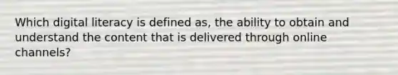 Which digital literacy is defined as, the ability to obtain and understand the content that is delivered through online channels?