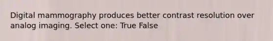 Digital mammography produces better contrast resolution over analog imaging. Select one: True False