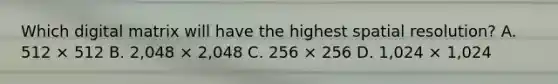 Which digital matrix will have the highest spatial resolution? A. 512 × 512 B. 2,048 × 2,048 C. 256 × 256 D. 1,024 × 1,024