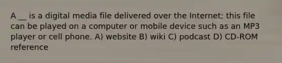 A __ is a digital media file delivered over the Internet; this file can be played on a computer or mobile device such as an MP3 player or cell phone. A) website B) wiki C) podcast D) CD-ROM reference