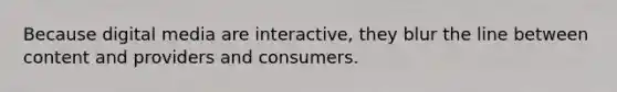 Because digital media are interactive, they blur the line between content and providers and consumers.