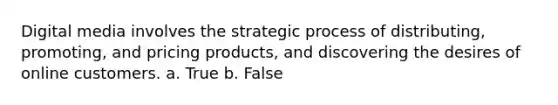 Digital media involves the strategic process of distributing, promoting, and pricing products, and discovering the desires of online customers. a. True b. False