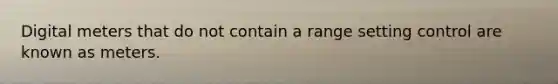 Digital meters that do not contain a range setting control are known as meters.