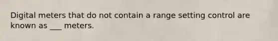 Digital meters that do not contain a range setting control are known as ___ meters.