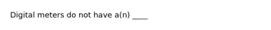 Digital meters do not have a(n) ____