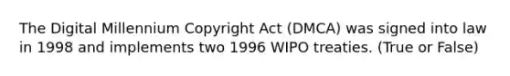 The Digital Millennium Copyright Act (DMCA) was signed into law in 1998 and implements two 1996 WIPO treaties. (True or False)