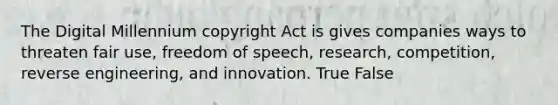 The Digital Millennium copyright Act is gives companies ways to threaten fair use, freedom of speech, research, competition, reverse engineering, and innovation. True False