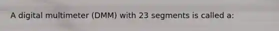 A digital multimeter (DMM) with 23 segments is called a: