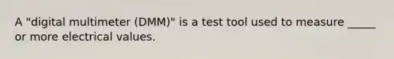 A "digital multimeter (DMM)" is a test tool used to measure _____ or more electrical values.