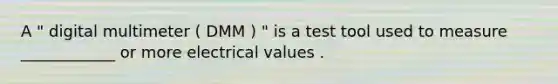 A " digital multimeter ( DMM ) " is a test tool used to measure ____________ or more electrical values .