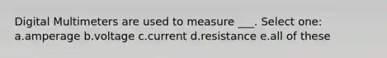 Digital Multimeters are used to measure ___. Select one: a.amperage b.voltage c.current d.resistance e.all of these