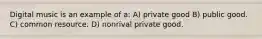 Digital music is an example of a: A) private good B) public good. C) common resource. D) nonrival private good.