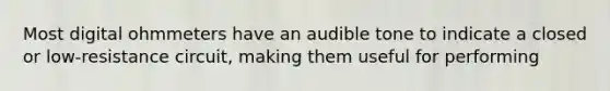 Most digital ohmmeters have an audible tone to indicate a closed or low-resistance circuit, making them useful for performing