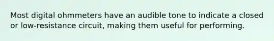 Most digital ohmmeters have an audible tone to indicate a closed or low-resistance circuit, making them useful for performing.
