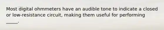 Most digital ohmmeters have an audible tone to indicate a closed or low-resistance circuit, making them useful for performing _____.