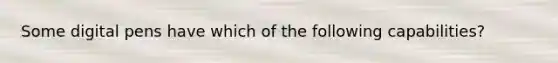 Some digital pens have which of the following capabilities?