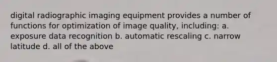 digital radiographic imaging equipment provides a number of functions for optimization of image quality, including: a. exposure data recognition b. automatic rescaling c. narrow latitude d. all of the above