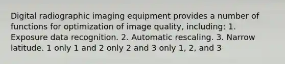 Digital radiographic imaging equipment provides a number of functions for optimization of image quality, including: 1. Exposure data recognition. 2. Automatic rescaling. 3. Narrow latitude. 1 only 1 and 2 only 2 and 3 only 1, 2, and 3