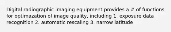 Digital radiographic imaging equipment provides a # of functions for optimazation of image quality, including 1. exposure data recognition 2. automatic rescaling 3. narrow latitude