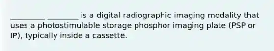 _________ ________ is a digital radiographic imaging modality that uses a photostimulable storage phosphor imaging plate (PSP or IP), typically inside a cassette.