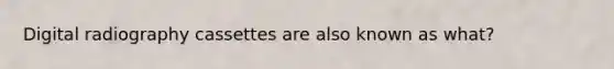 Digital radiography cassettes are also known as what?